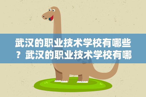 武汉的职业技术学校有哪些？武汉的职业技术学校有哪些公办