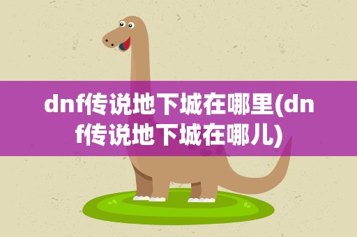 dnf传说地下城在哪里(dnf传说地下城在哪儿)