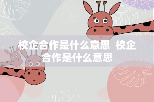 校企合作是什么意思  校企合作是什么意思