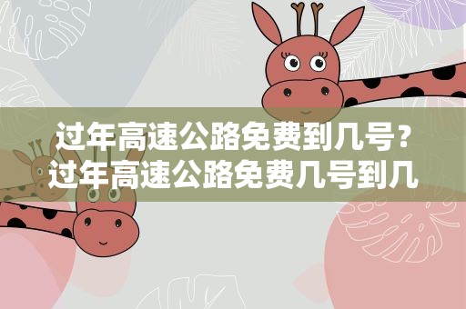 过年高速公路免费到几号？过年高速公路免费几号到几号