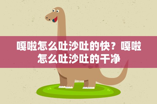 嘎啦怎么吐沙吐的快？嘎啦怎么吐沙吐的干净