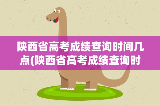 陕西省高考成绩查询时间几点(陕西省高考成绩查询时间是几点)