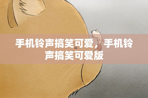 手机铃声搞笑可爱，手机铃声搞笑可爱版
