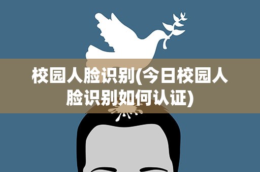 校园人脸识别(今日校园人脸识别如何认证)