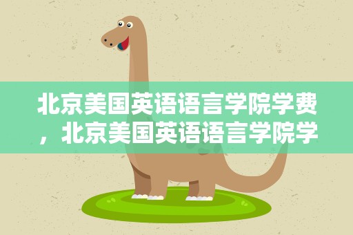 北京美国英语语言学院学费，北京美国英语语言学院学费多少