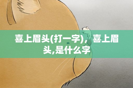 喜上眉头(打一字)，喜上眉头,是什么字