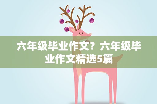 六年级毕业作文？六年级毕业作文精选5篇