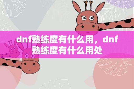 dnf熟练度有什么用，dnf熟练度有什么用处