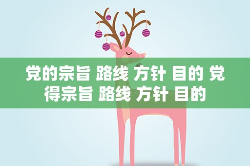 党的宗旨 路线 方针 目的 党得宗旨 路线 方针 目的