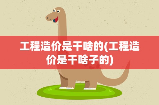 工程造价是干啥的(工程造价是干啥子的)
