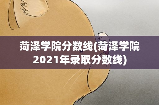 菏泽学院分数线(菏泽学院2021年录取分数线)