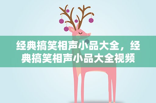 经典搞笑相声小品大全，经典搞笑相声小品大全视频
