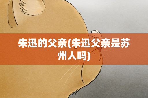 朱迅的父亲(朱迅父亲是苏州人吗)