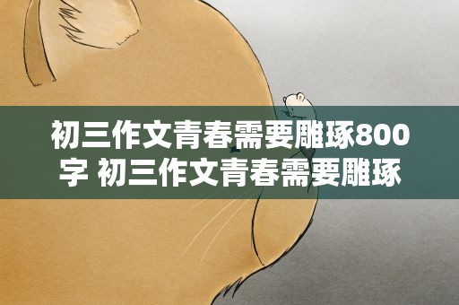 初三作文青春需要雕琢800字 初三作文青春需要雕琢600