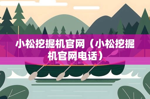 小松挖掘机官网（小松挖掘机官网电话）