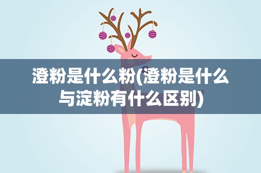 澄粉是什么粉(澄粉是什么与淀粉有什么区别)