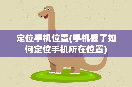 定位手机位置(手机丢了如何定位手机所在位置)