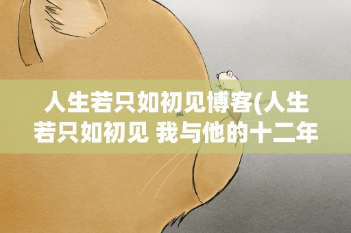 人生若只如初见博客(人生若只如初见 我与他的十二年 作者空间)