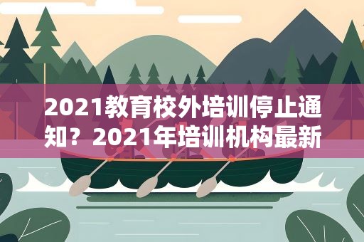 2021教育校外培训停止通知？2021年培训机构最新政策