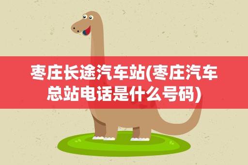 枣庄长途汽车站(枣庄汽车总站电话是什么号码)