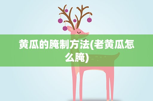 黄瓜的腌制方法(老黄瓜怎么腌)