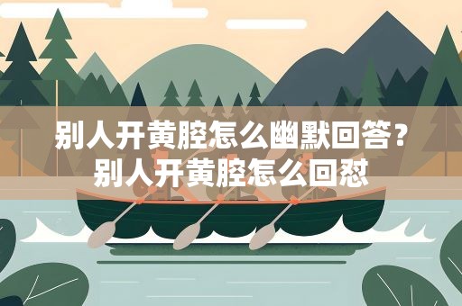 别人开黄腔怎么幽默回答？别人开黄腔怎么回怼