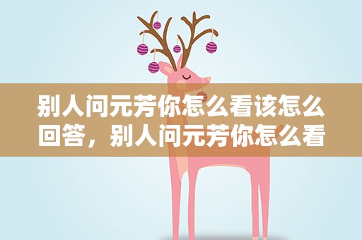 别人问元芳你怎么看该怎么回答，别人问元芳你怎么看该怎么回答他