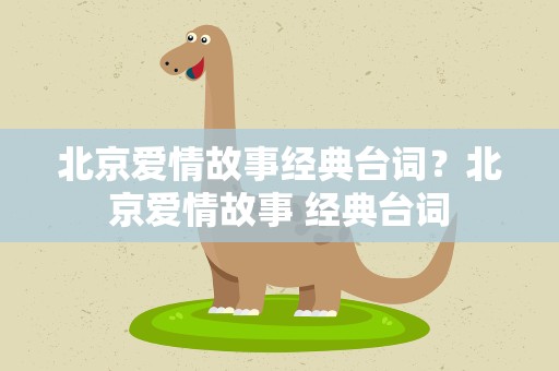 北京爱情故事经典台词？北京爱情故事 经典台词