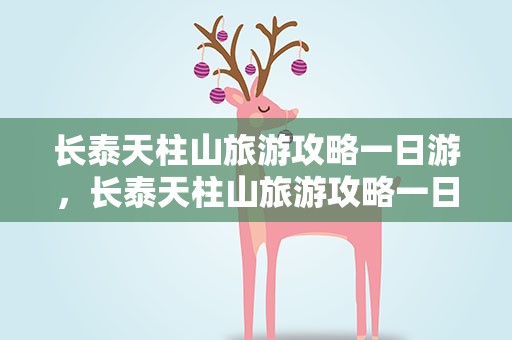 长泰天柱山旅游攻略一日游，长泰天柱山旅游攻略一日游门票