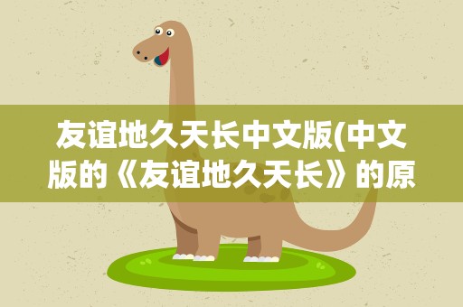 友谊地久天长中文版(中文版的《友谊地久天长》的原唱是谁)
