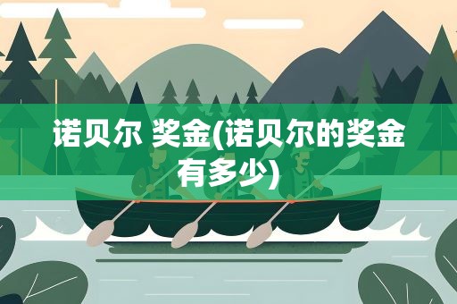 诺贝尔 奖金(诺贝尔的奖金有多少)