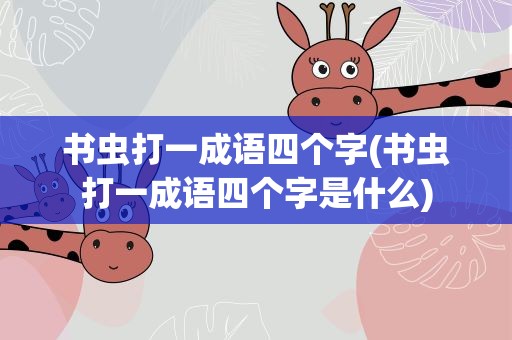 书虫打一成语四个字(书虫打一成语四个字是什么)