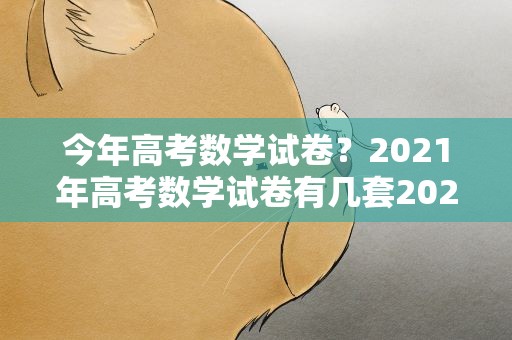 今年高考数学试卷？2021年高考数学试卷有几套2021年高考数学考点题型全归纳