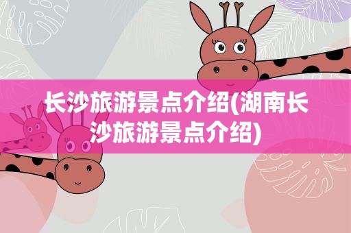 长沙旅游景点介绍(湖南长沙旅游景点介绍)