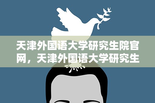 天津外国语大学研究生院官网，天津外国语大学研究生院官网2023