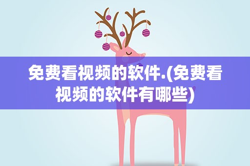 免费看视频的软件.(免费看视频的软件有哪些)
