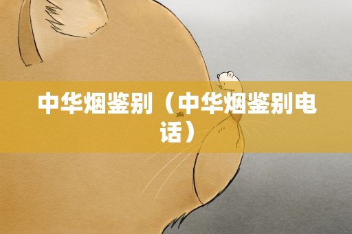 中华烟鉴别（中华烟鉴别电话）