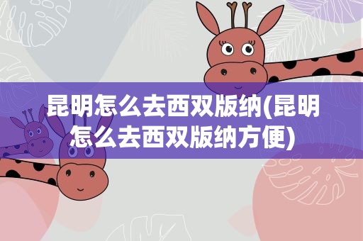 昆明怎么去西双版纳(昆明怎么去西双版纳方便)