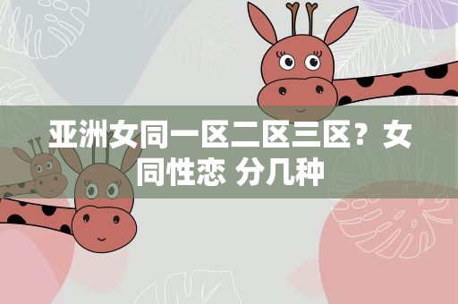 亚洲女同一区二区三区？女同性恋 分几种