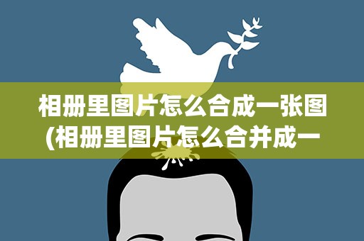 相册里图片怎么合成一张图(相册里图片怎么合并成一张图)