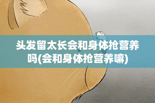 头发留太长会和身体抢营养吗(会和身体抢营养嘛)