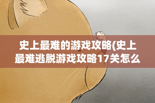 史上最难的游戏攻略(史上最难逃脱游戏攻略17关怎么过)