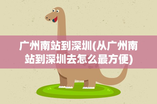 广州南站到深圳(从广州南站到深圳去怎么最方便)