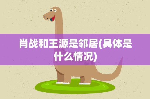 肖战和王源是邻居(具体是什么情况)