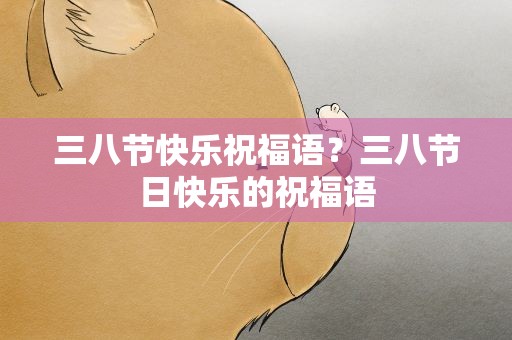 三八节快乐祝福语？三八节日快乐的祝福语