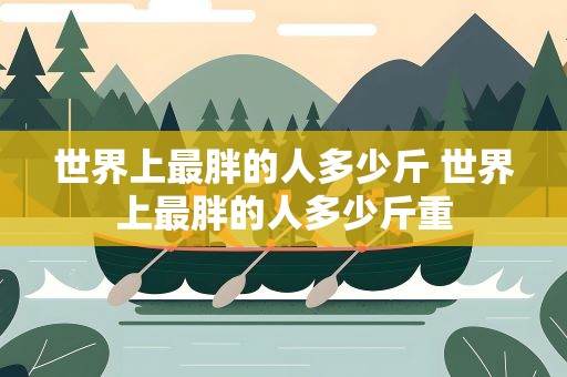 世界上最胖的人多少斤 世界上最胖的人多少斤重