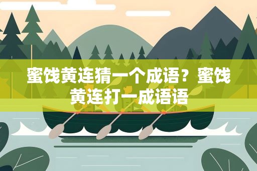 蜜饯黄连猜一个成语？蜜饯黄连打一成语语