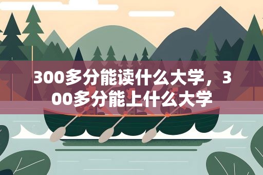 300多分能读什么大学，300多分能上什么大学