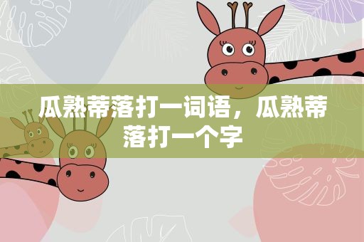 瓜熟蒂落打一词语，瓜熟蒂落打一个字
