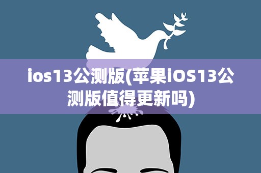 ios13公测版(苹果iOS13公测版值得更新吗)